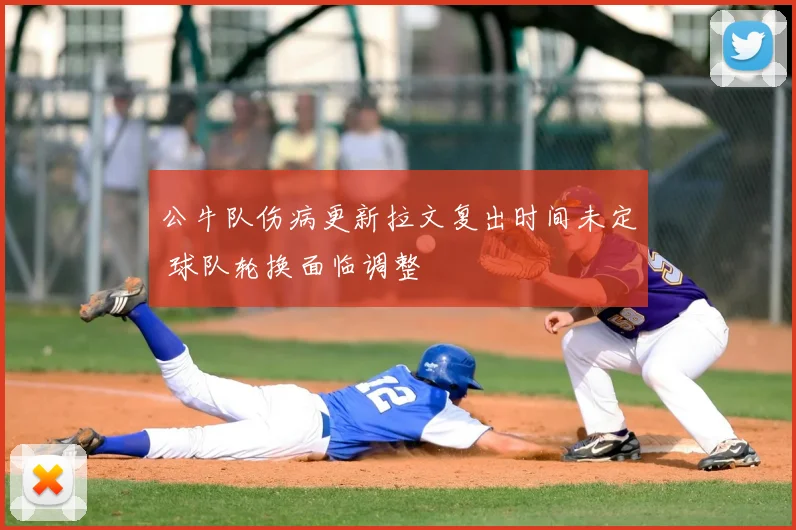 公牛队伤病更新拉文复出时间未定 球队轮换面临调整