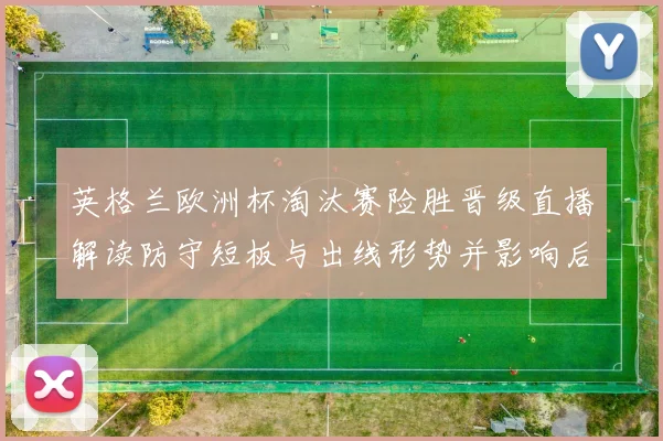 英格兰欧洲杯淘汰赛险胜晋级直播解读防守短板与出线形势并影响后续赛程