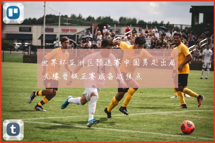 世界杯亚洲区预选赛中国男足出局 无缘晋级正赛成备战焦点