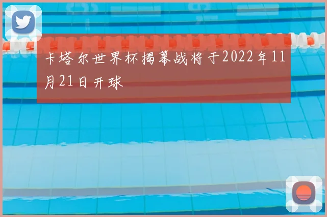 卡塔尔世界杯揭幕战将于2022年11月21日开球
