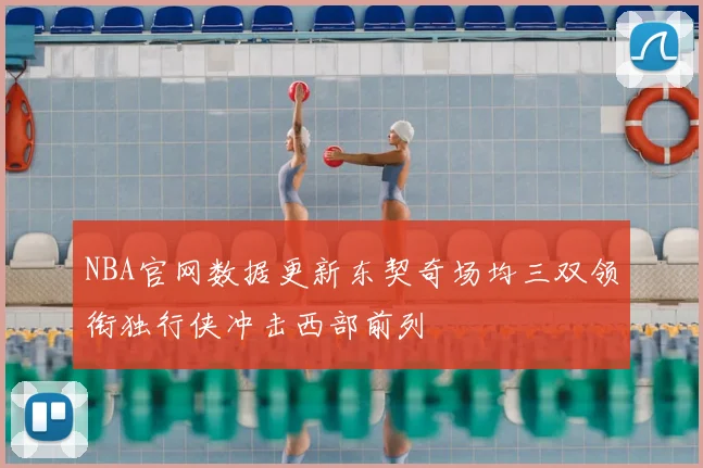 NBA官网数据更新东契奇场均三双领衔独行侠冲击西部前列