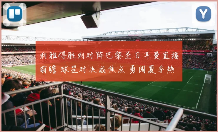 利雅得胜利对阵巴黎圣日耳曼直播前瞻 球星对决成焦点 勇闯夏季热身赛看点足