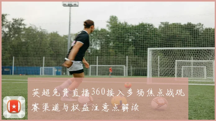 英超免费直播360接入多场焦点战观赛渠道与权益注意点解读