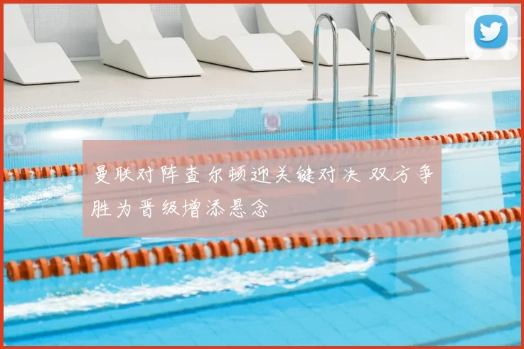 曼联对阵查尔顿迎关键对决 双方争胜为晋级增添悬念