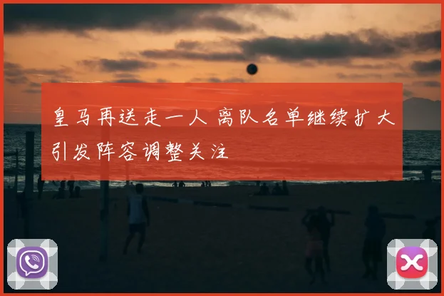 皇马再送走一人 离队名单继续扩大引发阵容调整关注