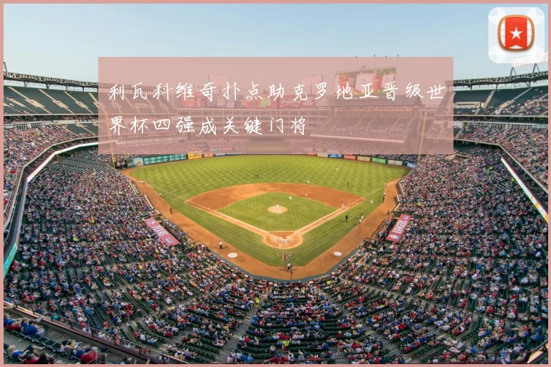 利瓦科维奇扑点助克罗地亚晋级世界杯四强成关键门将