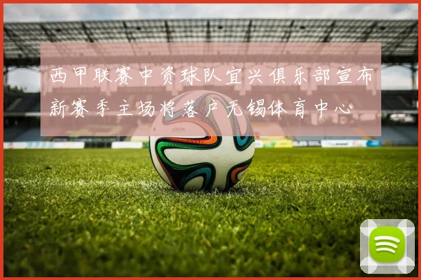 西甲联赛中资球队宜兴俱乐部宣布新赛季主场将落户无锡体育中心
