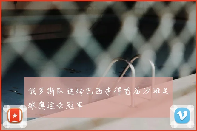 俄罗斯队逆转巴西夺得首届沙滩足球奥运会冠军