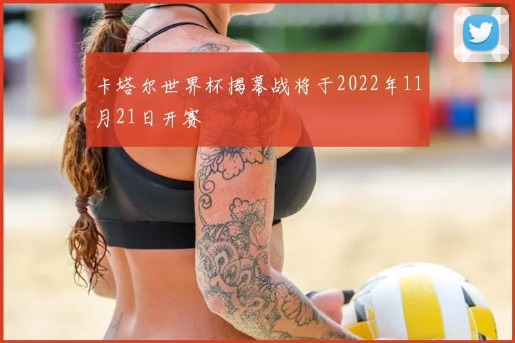 卡塔尔世界杯揭幕战将于2022年11月21日开赛