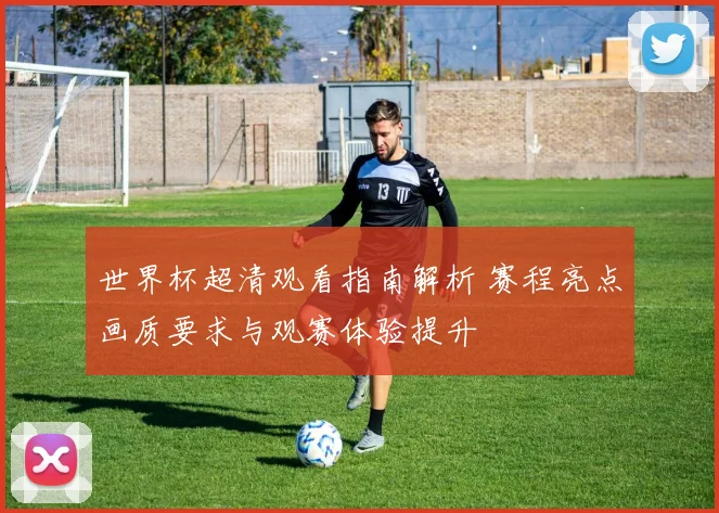 世界杯超清观看指南解析 赛程亮点画质要求与观赛体验提升