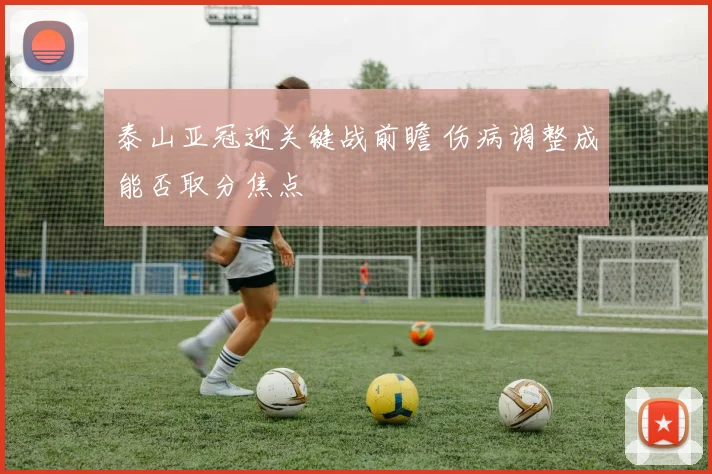 泰山亚冠迎关键战前瞻 伤病调整成能否取分焦点