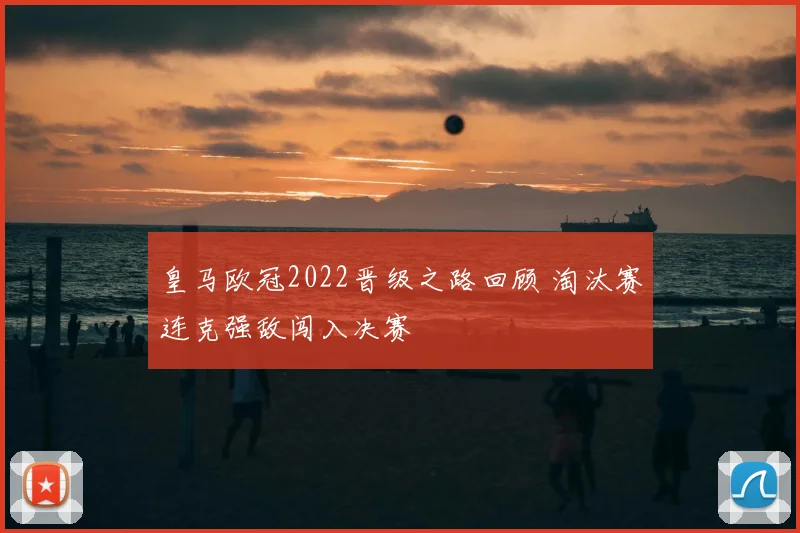 皇马欧冠2022晋级之路回顾 淘汰赛连克强敌闯入决赛
