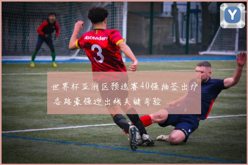 世界杯亚洲区预选赛40强抽签出炉 各路豪强迎出线关键考验