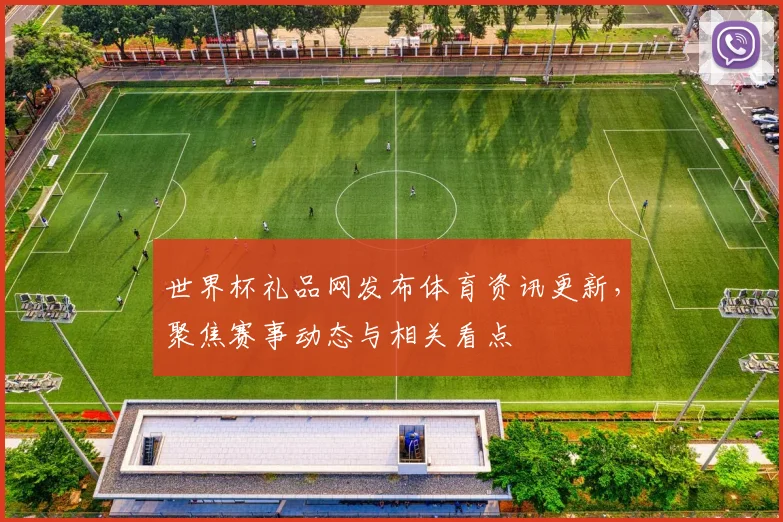 世界杯礼品网发布体育资讯更新,聚焦赛事动态与相关看点