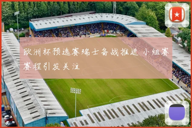 欧洲杯预选赛瑞士备战推进 小组赛赛程引发关注