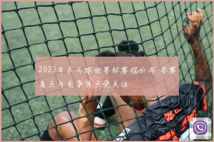2023年乒乓球世界杯赛程公布 参赛看点与竞争焦点受关注