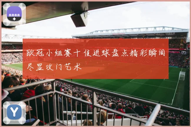 欧冠小组赛十佳进球盘点精彩瞬间尽显攻门艺术