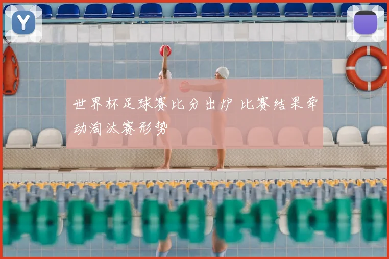 世界杯足球赛比分出炉 比赛结果牵动淘汰赛形势