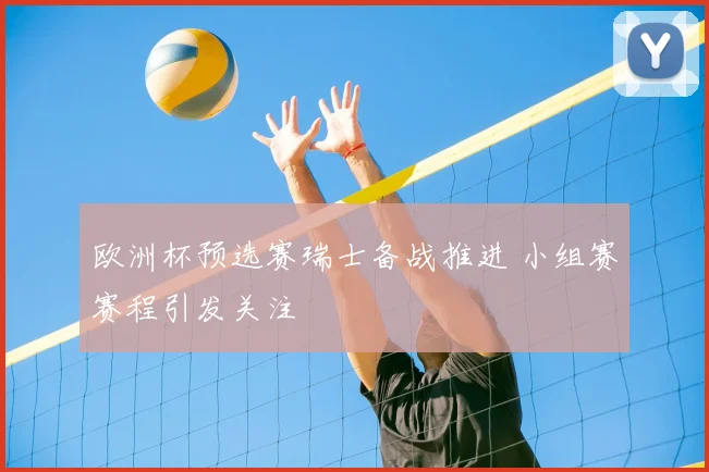 欧洲杯预选赛瑞士备战推进 小组赛赛程引发关注