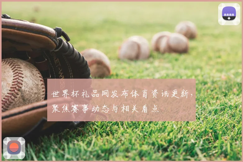世界杯礼品网发布体育资讯更新,聚焦赛事动态与相关看点