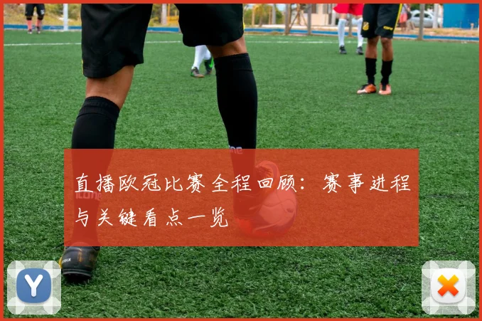 直播欧冠比赛全程回顾:赛事进程与关键看点一览