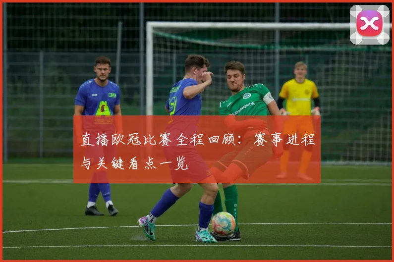 直播欧冠比赛全程回顾：赛事进程与关键看点一览