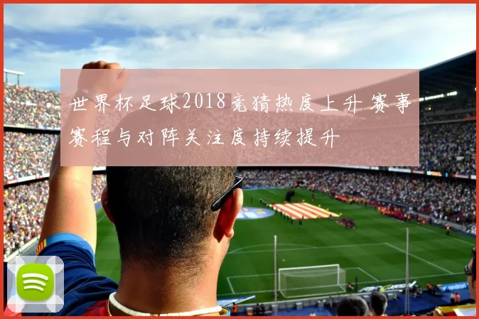 世界杯足球2018竞猜热度上升 赛事赛程与对阵关注度持续提升