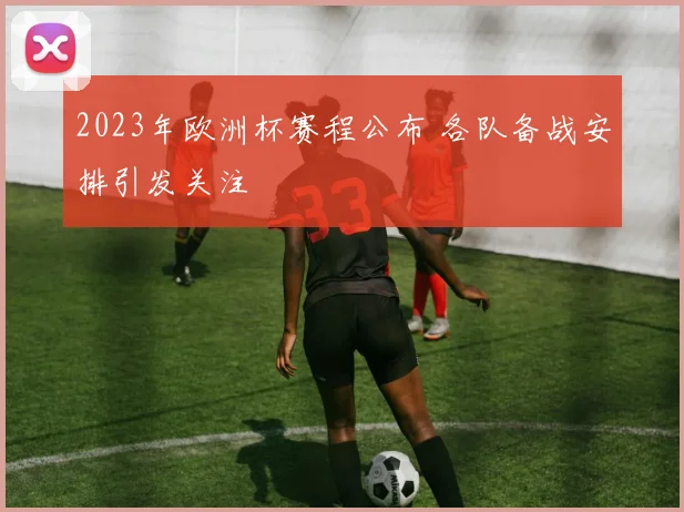 2023年欧洲杯赛程公布 各队备战安排引发关注
